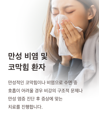 만성 비염 및 코막힘 환자 - 만성적인 코막힘이나 비염으로 수면 중 호흡이 어려울 경우, 비강의 구조적 문제나 만성 염증 진단 후 증상에 맞는 치료를 진행합니다.