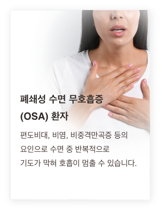 폐쇄성 수면 무호흡증(OSA) 환자 - 편도비대, 비염, 비중격만곡증 등의 요인으로 수면 중 반복적으로 기도가 막혀 호흡이 멈출 수 있습니다.