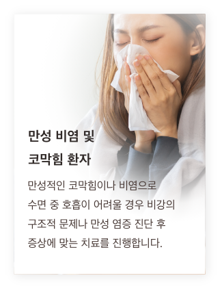 만성 비염 및 코막힘 환자 - 만성적인 코막힘이나 비염으로 수면 중 호흡이 어려울 경우, 비강의 구조적 문제나 만성 염증 진단 후 증상에 맞는 치료를 진행합니다.