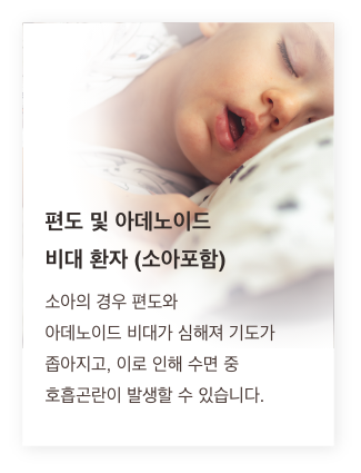 편도 및 아데노이드 비대 환자(소아포함) - 소아의 경우 편도와 아데노이드 비대가 심해져 기도가 좁아지고, 이로 인해 수면 중 호흡곤란이 발생할 수 있습니다.